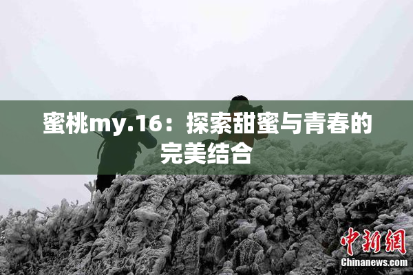 蜜桃my.16：探索甜蜜与青春的完美结合