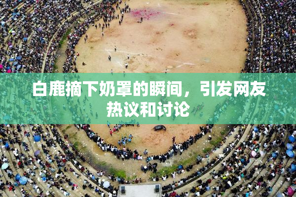 白鹿摘下奶罩的瞬间，引发网友热议和讨论