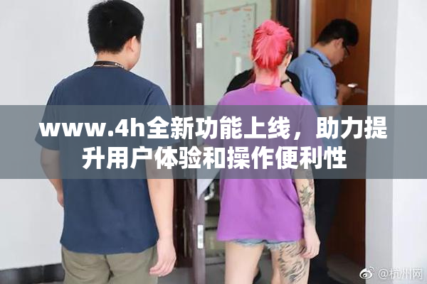 www.4h全新功能上线，助力提升用户体验和操作便利性