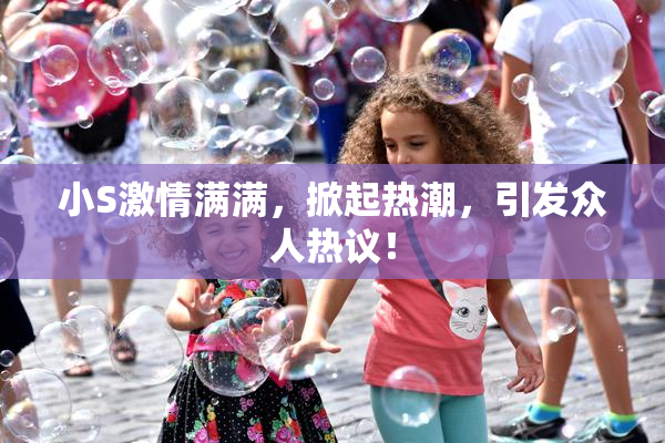 小S激情满满，掀起热潮，引发众人热议！