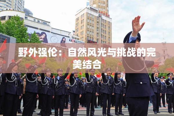 野外强伦：自然风光与挑战的完美结合