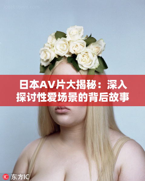 日本AV片大揭秘：深入探讨性爱场景的背后故事