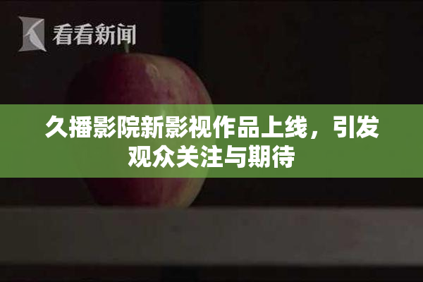 久播影院新影视作品上线，引发观众关注与期待