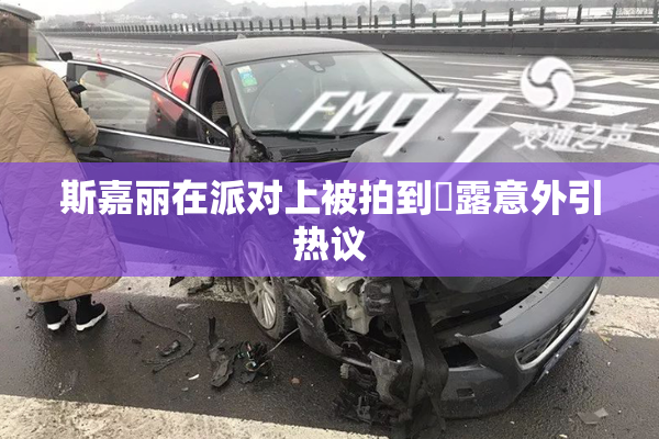 斯嘉丽在派对上被拍到祼露意外引热议