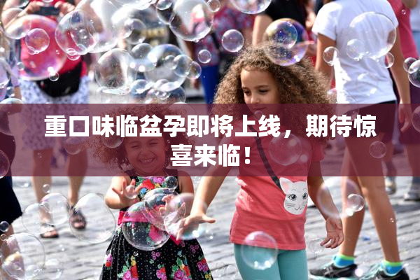 重口味临盆孕即将上线，期待惊喜来临！