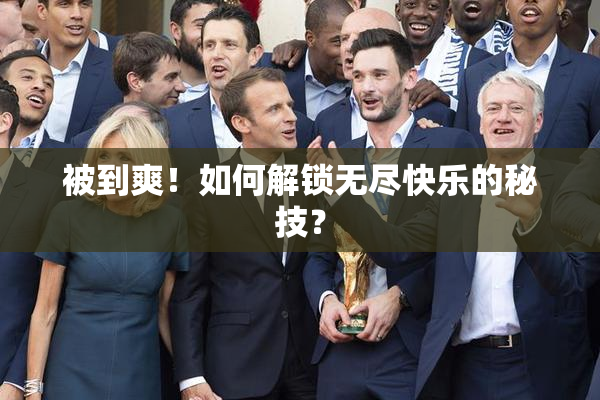 被到爽！如何解锁无尽快乐的秘技？
