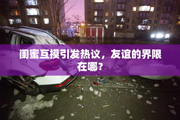 闺蜜互摸引发热议，友谊的界限在哪？