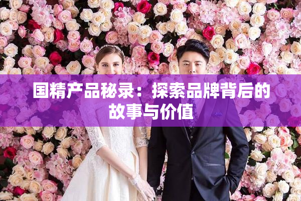 国精产品秘录：探索品牌背后的故事与价值