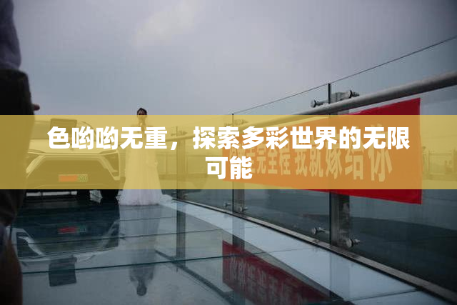色哟哟无重，探索多彩世界的无限可能