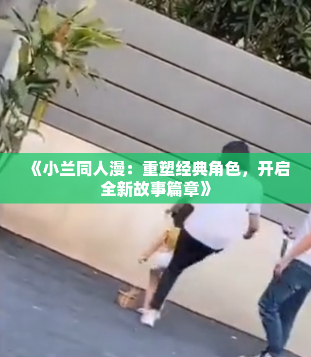 《小兰同人漫：重塑经典角色，开启全新故事篇章》