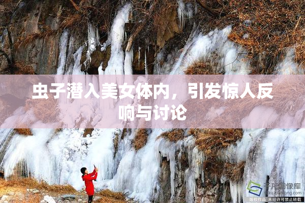 虫子潜入美女体内，引发惊人反响与讨论