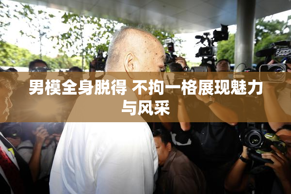 男模全身脱得 不拘一格展现魅力与风采