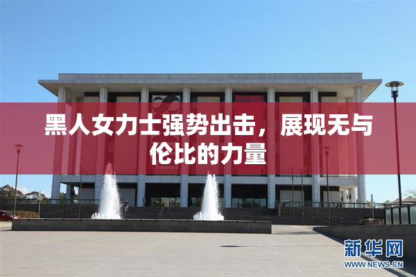 黑人女力士强势出击，展现无与伦比的力量
