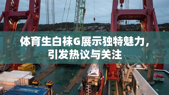 体育生白袜G展示独特魅力，引发热议与关注