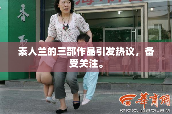 素人兰的三部作品引发热议，备受关注。