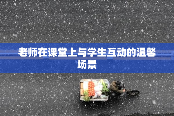 老师在课堂上与学生互动的温馨场景