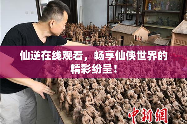 仙逆在线观看，畅享仙侠世界的精彩纷呈！