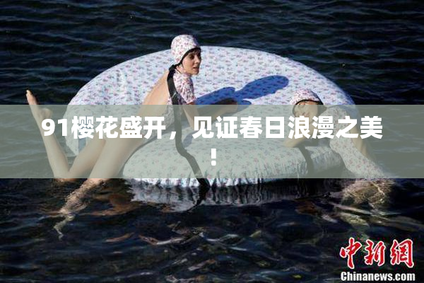 91樱花盛开，见证春日浪漫之美!