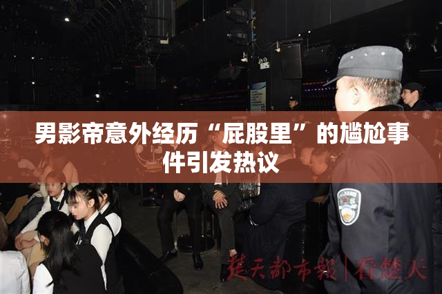 男影帝意外经历“屁股里”的尴尬事件引发热议