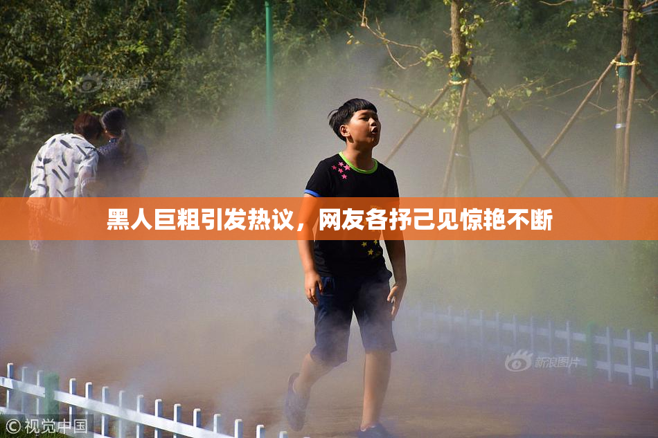 黑人巨粗引发热议，网友各抒己见惊艳不断