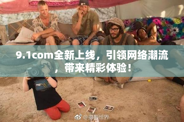 9.1com全新上线，引领网络潮流，带来精彩体验！