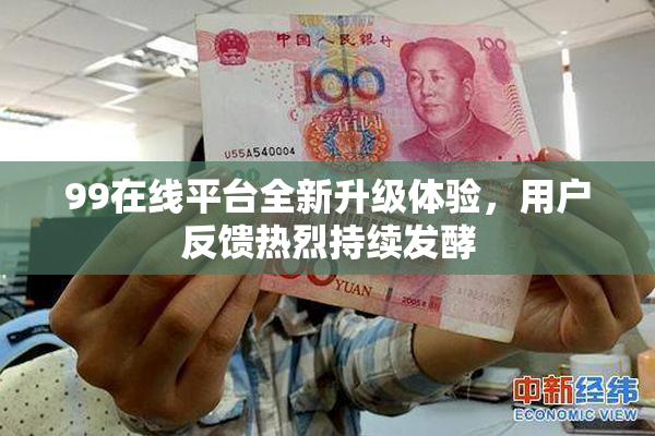 99在线平台全新升级体验，用户反馈热烈持续发酵