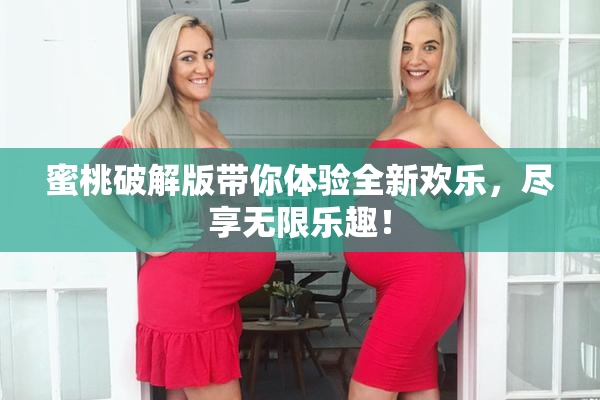 蜜桃破解版带你体验全新欢乐，尽享无限乐趣！