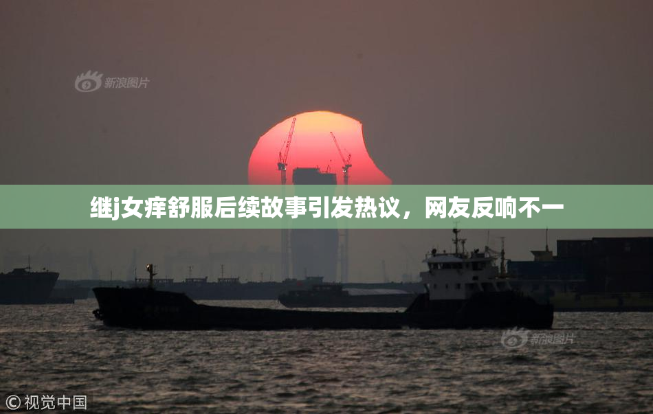 继j女痒舒服后续故事引发热议，网友反响不一