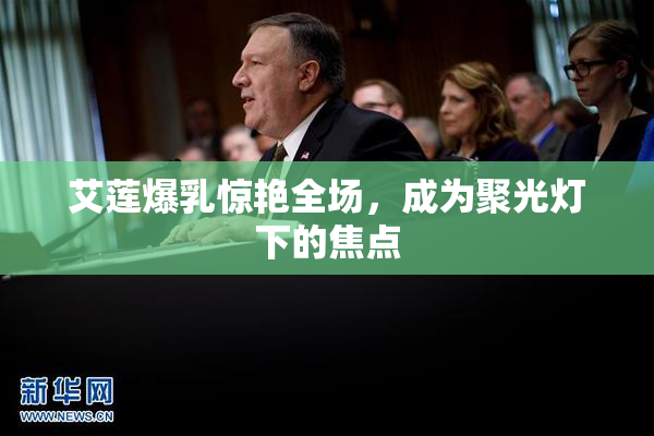 艾莲爆乳惊艳全场，成为聚光灯下的焦点