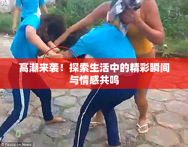 高潮来袭！探索生活中的精彩瞬间与情感共鸣