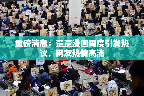 重磅消息：歪歪漫画再度引发热议，网友热情高涨