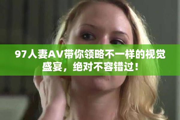 97人妻AV带你领略不一样的视觉盛宴，绝对不容错过！