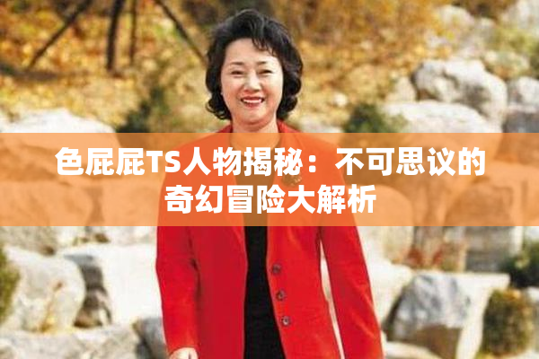 色屁屁TS人物揭秘：不可思议的奇幻冒险大解析