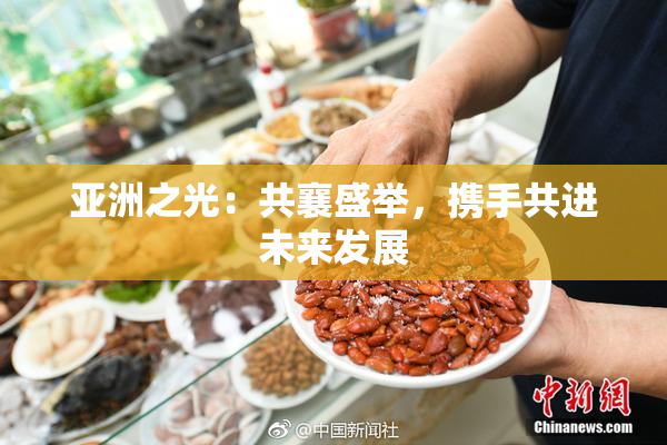 亚洲之光：共襄盛举，携手共进未来发展
