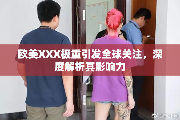 欧美XXX极重引发全球关注，深度解析其影响力