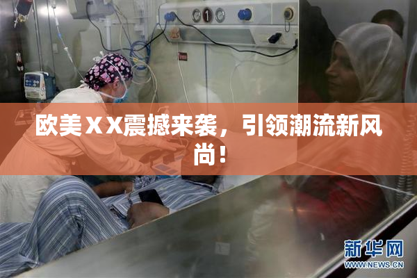 欧美ⅩX震撼来袭，引领潮流新风尚！