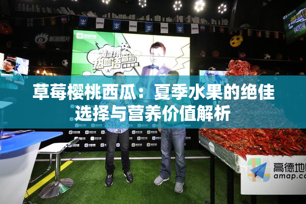 草莓樱桃西瓜：夏季水果的绝佳选择与营养价值解析