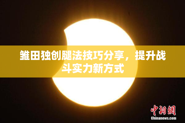 雏田独创腿法技巧分享，提升战斗实力新方式
