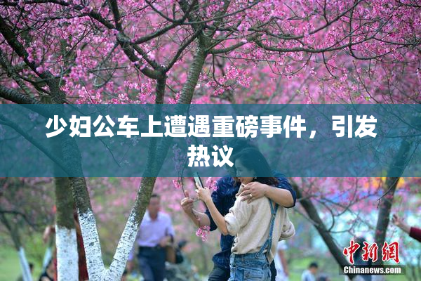 少妇公车上遭遇重磅事件，引发热议