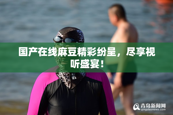 国产在线麻豆精彩纷呈，尽享视听盛宴！