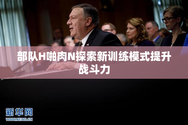 部队H啪肉N探索新训练模式提升战斗力