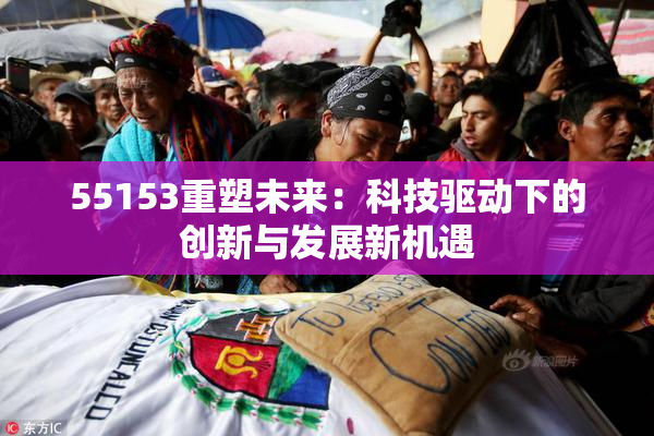 55153重塑未来：科技驱动下的创新与发展新机遇