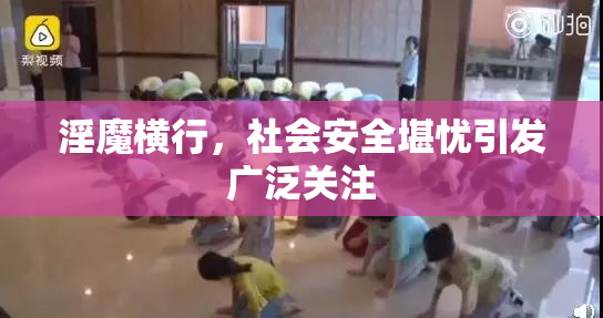 淫魔横行，社会安全堪忧引发广泛关注