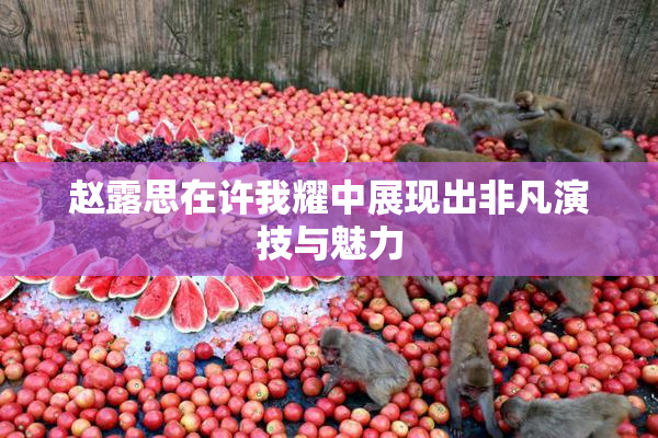 赵露思在许我耀中展现出非凡演技与魅力