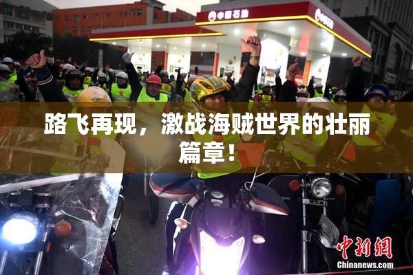路飞再现，激战海贼世界的壮丽篇章！