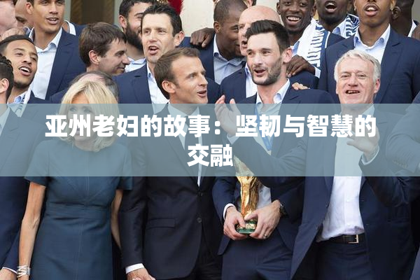 亚州老妇的故事：坚韧与智慧的交融