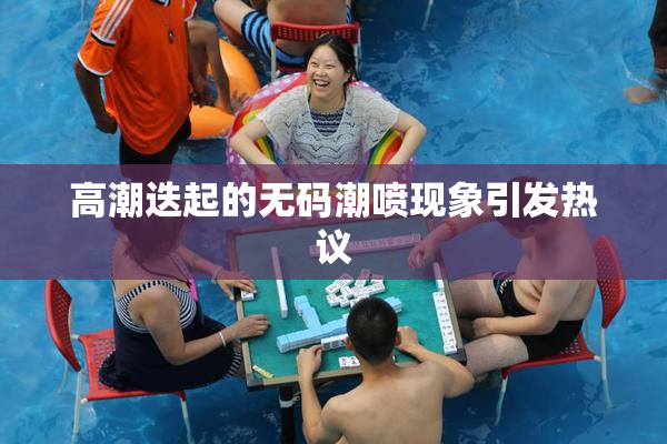 高潮迭起的无码潮喷现象引发热议
