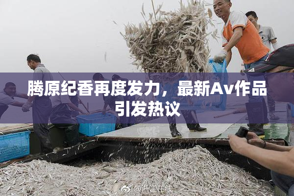 腾原纪香再度发力，最新Av作品引发热议