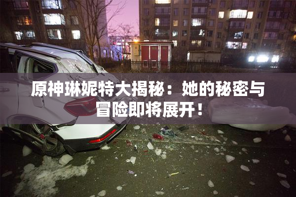 原神琳妮特大揭秘：她的秘密与冒险即将展开！