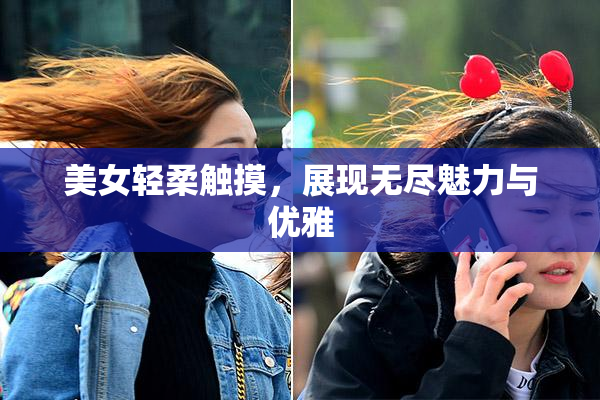 美女轻柔触摸，展现无尽魅力与优雅